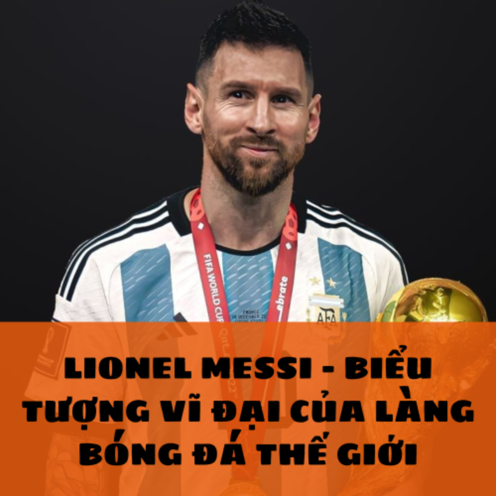 LIONEL MESSI – BIỂU TƯỢNG VĨ ĐẠI CỦA LÀNG BÓNG ĐÁ THẾ GIỚI