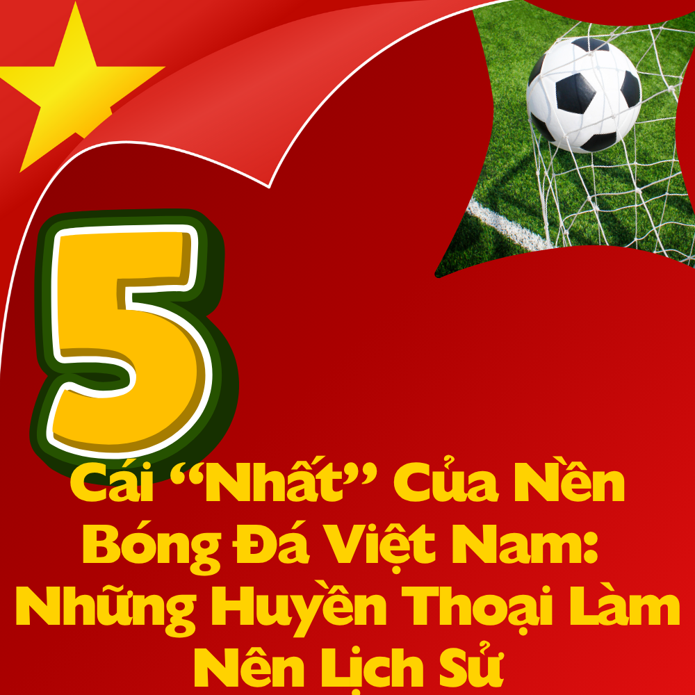 5 Cái “Nhất” Của Nền Bóng Đá Việt Nam: Những Huyền Thoại Làm Nên Lịch Sử
